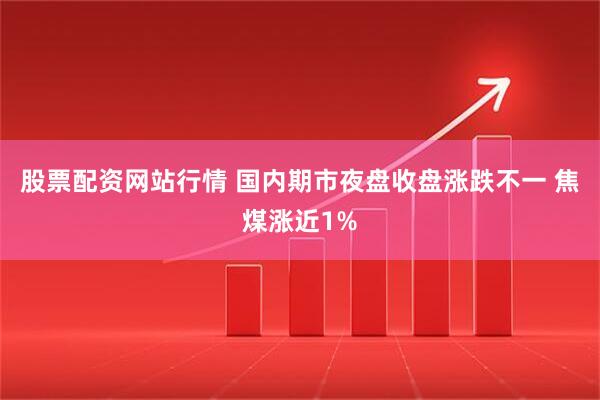 股票配资网站行情 国内期市夜盘收盘涨跌不一 焦煤涨近1%