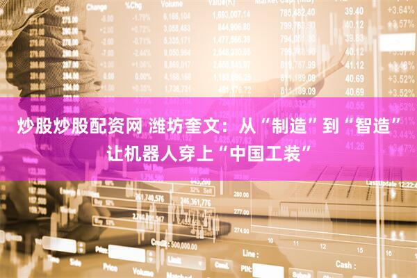 炒股炒股配资网 潍坊奎文：从“制造”到“智造”让机器人穿上“中国工装”