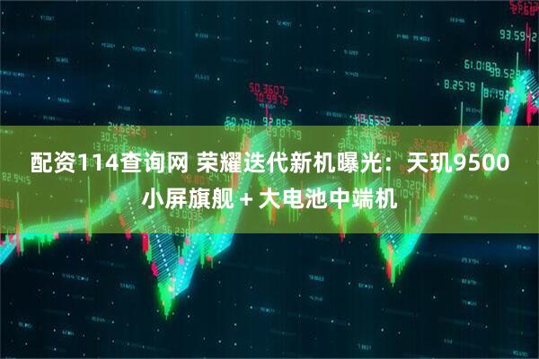 配资114查询网 荣耀迭代新机曝光：天玑9500小屏旗舰＋大电池中端机