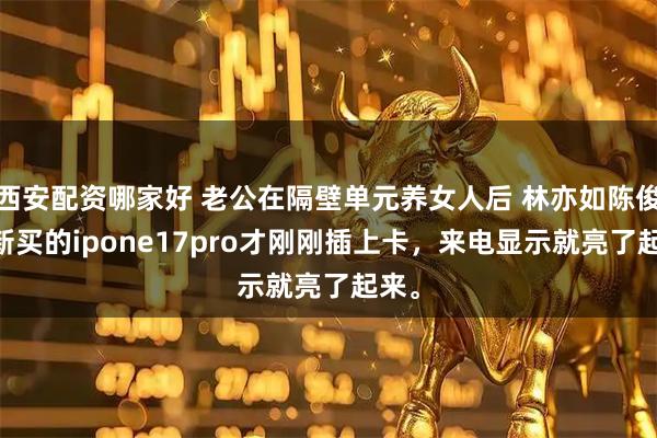 西安配资哪家好 老公在隔壁单元养女人后 林亦如陈俊胜 新买的ipone17pro才刚刚插上卡，来电显示就亮了起来。