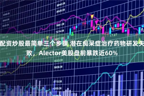 配资炒股最简单三个步骤 潜在痴呆症治疗药物研发失败，Alector美股盘前暴跌近60%