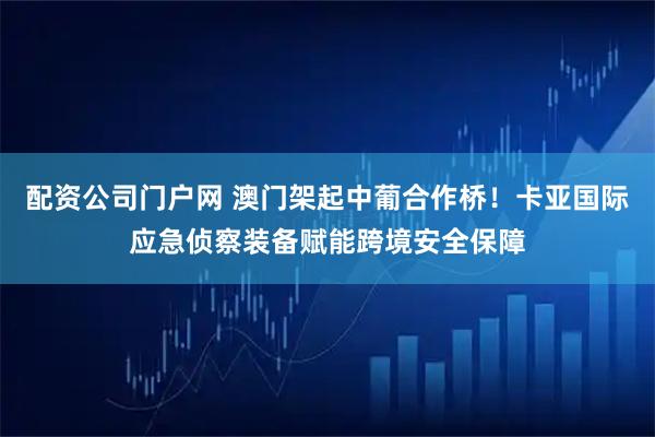 配资公司门户网 澳门架起中葡合作桥！卡亚国际应急侦察装备赋能跨境安全保障