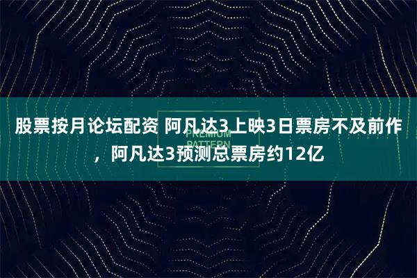 股票按月论坛配资 阿凡达3上映3日票房不及前作，阿凡达3预测总票房约12亿