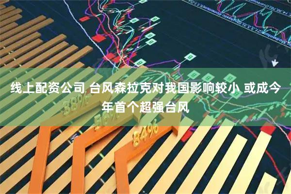 线上配资公司 台风森拉克对我国影响较小 或成今年首个超强台风
