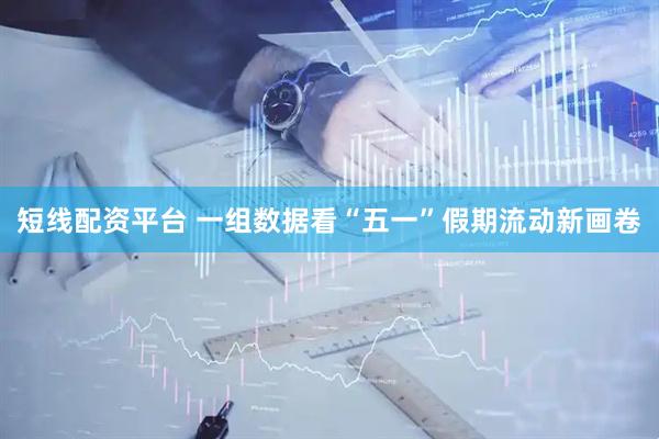 短线配资平台 一组数据看“五一”假期流动新画卷