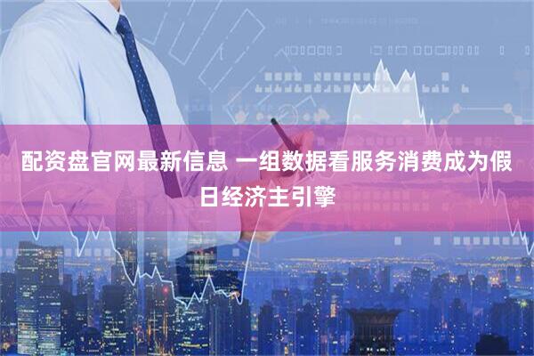 配资盘官网最新信息 一组数据看服务消费成为假日经济主引擎