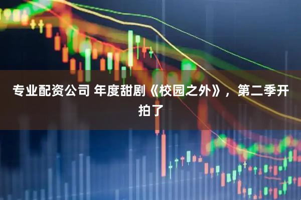 专业配资公司 年度甜剧《校园之外》，第二季开拍了