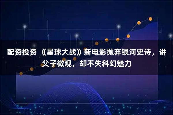 配资投资 《星球大战》新电影抛弃银河史诗，讲父子微观，却不失科幻魅力