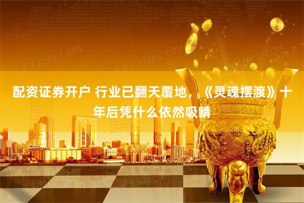 配资证券开户 行业已翻天覆地，《灵魂摆渡》十年后凭什么依然吸睛