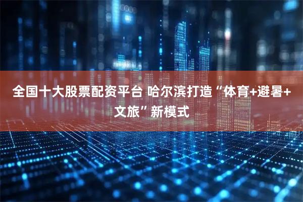 全国十大股票配资平台 哈尔滨打造“体育+避暑+文旅”新模式