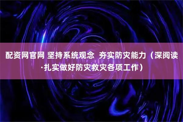 配资网官网 坚持系统观念  夯实防灾能力（深阅读·扎实做好防灾救灾各项工作）